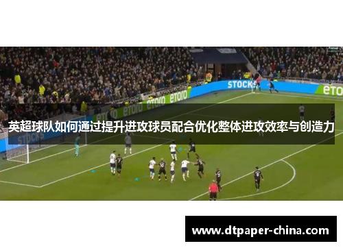 英超球队如何通过提升进攻球员配合优化整体进攻效率与创造力